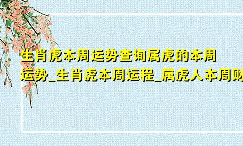 生肖虎本周运势查询属虎的本周运势_生肖虎本周运程_属虎人本周财运_事...