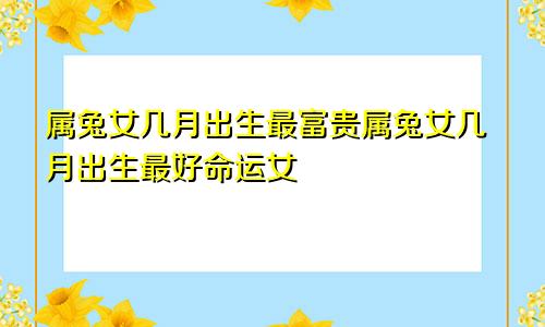 属兔女几月出生最富贵属兔女几月出生最好命运女