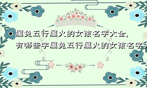 属兔五行属火的女孩名字大全,有哪些字属兔五行属火的女孩名字大全,有哪些