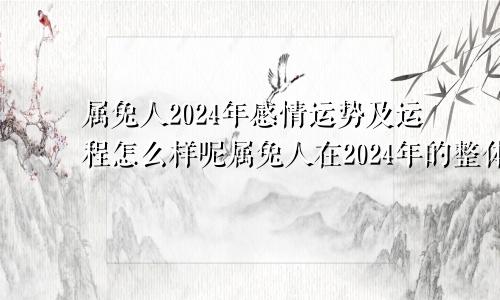 属兔人2024年感情运势及运程怎么样呢属兔人在2024年的整体运势如何