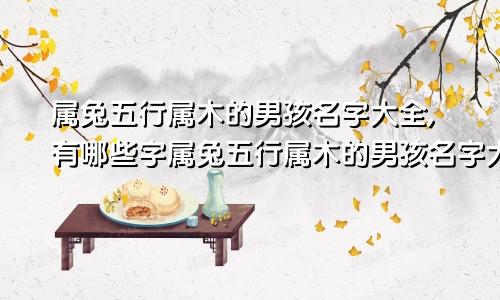 属兔五行属木的男孩名字大全,有哪些字属兔五行属木的男孩名字大全,有哪些