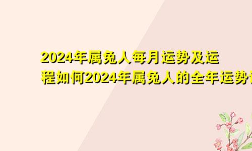 2024年属兔人每月运势及运程如何2024年属兔人的全年运势详解