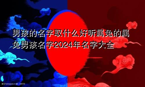 男孩的名字取什么好听属兔的属兔男孩名字2024年名字大全