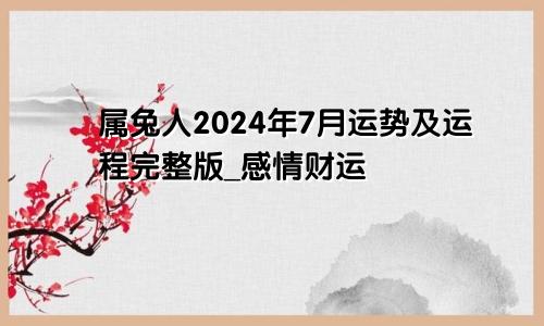 属兔人2024年7月运势及运程完整版_感情财运