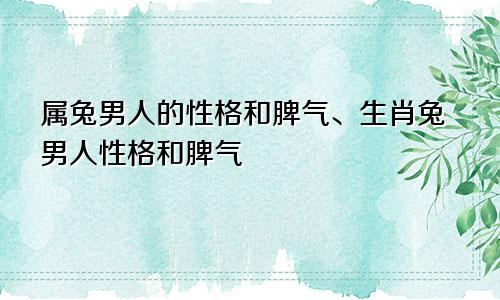 属兔男人的性格和脾气、生肖兔男人性格和脾气