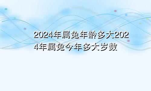 2024年属兔年龄多大2024年属兔今年多大岁数
