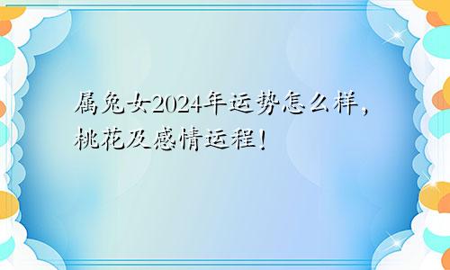 属兔女2024年运势怎么样，桃花及感情运程！