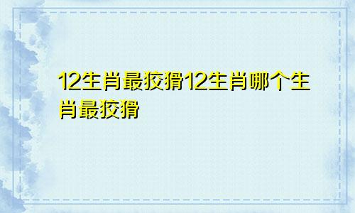 12生肖最狡猾12生肖哪个生肖最狡猾