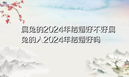 属兔的2024年结婚好不好属兔的人2024年结婚好吗