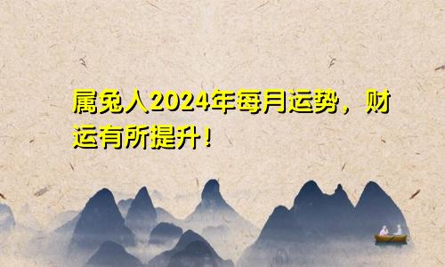 属兔人2024年每月运势，财运有所提升！