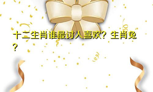 十二生肖谁最讨人喜欢？生肖兔？