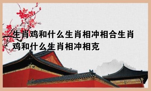 生肖鸡和什么生肖相冲相合生肖鸡和什么生肖相冲相克