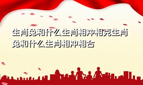 生肖兔和什么生肖相冲相克生肖兔和什么生肖相冲相合