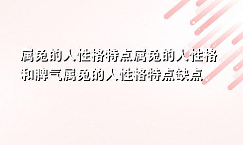 属兔的人性格特点属兔的人性格和脾气属兔的人性格特点缺点