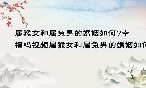 属猴女和属兔男的婚姻如何?幸福吗视频属猴女和属兔男的婚姻如何?幸福吗