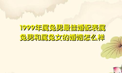 1999年属兔男最佳婚配表属兔男和属兔女的婚姻怎么样
