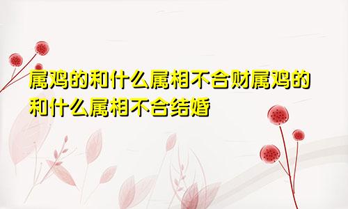 属鸡的和什么属相不合财属鸡的和什么属相不合结婚