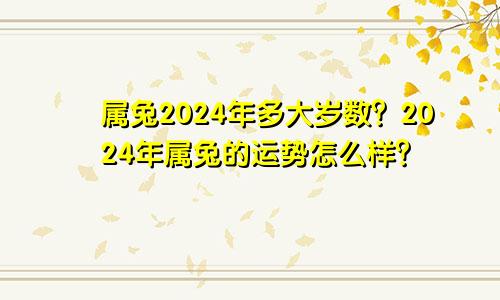 属兔2024年多大岁数？2024年属兔的运势怎么样？