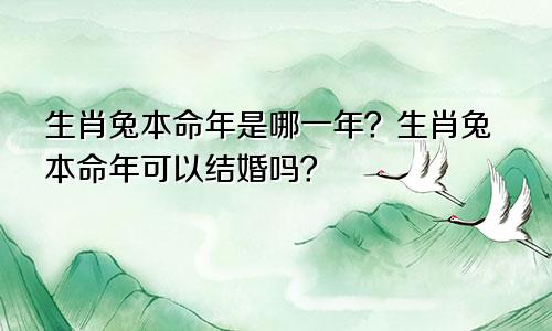 生肖兔本命年是哪一年？生肖兔本命年可以结婚吗？