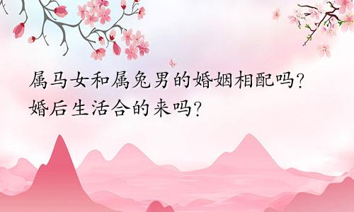 属马女和属兔男的婚姻相配吗？婚后生活合的来吗？