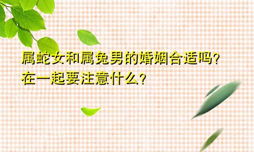 属蛇女和属兔男的婚姻合适吗？在一起要注意什么？