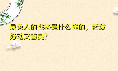 属兔人的性格是什么样的，活泼好动又善良？