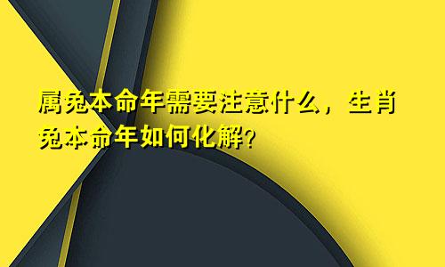 属兔本命年需要注意什么，生肖兔本命年如何化解？