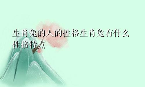 生肖兔的人的性格生肖兔有什么性格特点