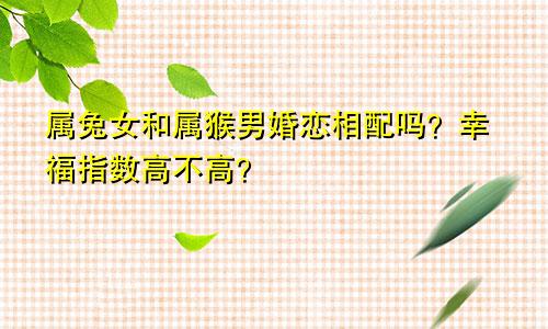 属兔女和属猴男婚恋相配吗？幸福指数高不高？