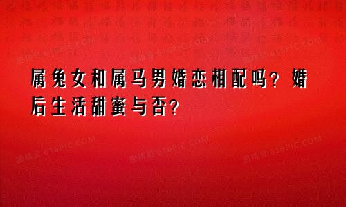 属兔女和属马男婚恋相配吗？婚后生活甜蜜与否？