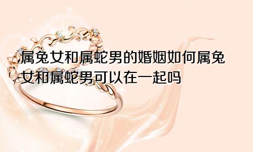 属兔女和属蛇男的婚姻如何属兔女和属蛇男可以在一起吗