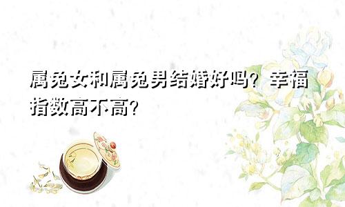属兔女和属兔男结婚好吗？幸福指数高不高？