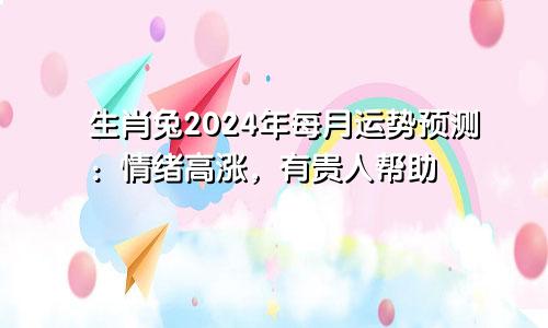 生肖兔2024年每月运势预测：情绪高涨，有贵人帮助