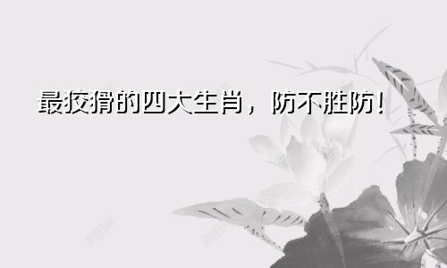 最狡猾的四大生肖，防不胜防！