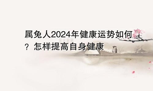 属兔人2024年健康运势如何？怎样提高自身健康