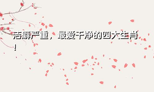 洁癖严重，最爱干净的四大生肖！