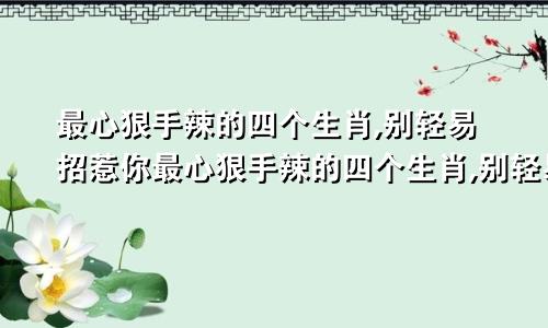 最心狠手辣的四个生肖,别轻易招惹你最心狠手辣的四个生肖,别轻易招惹我