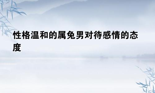 性格温和的属兔男对待感情的态度