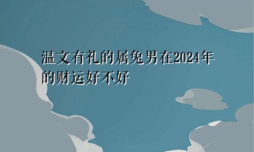 温文有礼的属兔男在2024年的财运好不好