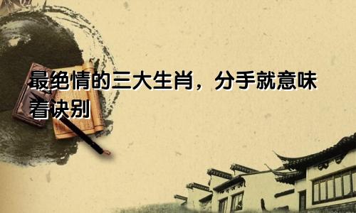 最绝情的三大生肖，分手就意味着诀别