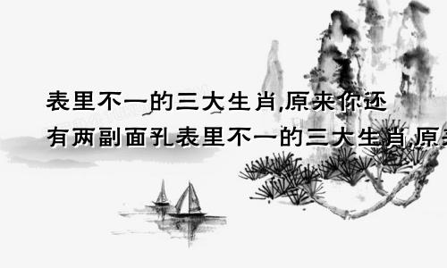 表里不一的三大生肖,原来你还有两副面孔表里不一的三大生肖,原来你还有两副面孔是什么
