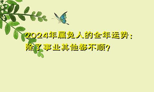 2024年属兔人的全年运势：除了事业其他都不顺？