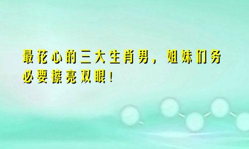 最花心的三大生肖男，姐妹们务必要擦亮双眼！