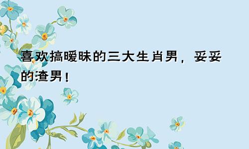 喜欢搞暧昧的三大生肖男，妥妥的渣男！