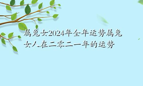 属兔女2024年全年运势属兔女人在二零二一年的运势