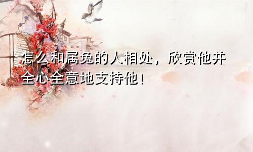 怎么和属兔的人相处，欣赏他并全心全意地支持他！