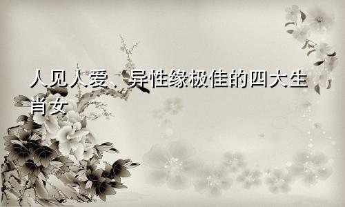 人见人爱、异性缘极佳的四大生肖女