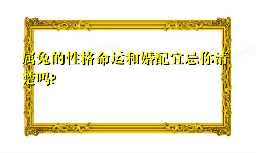 属兔的性格命运和婚配宜忌你清楚吗?