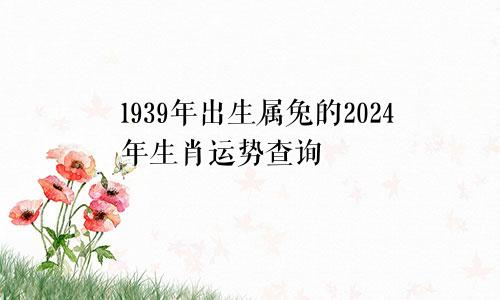 1939年出生属兔的2024年生肖运势查询