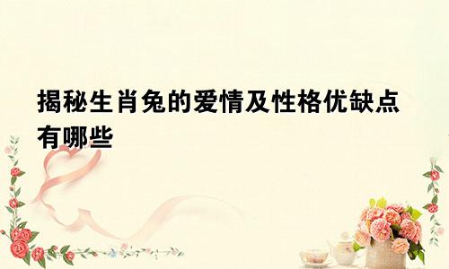 揭秘生肖兔的爱情及性格优缺点有哪些